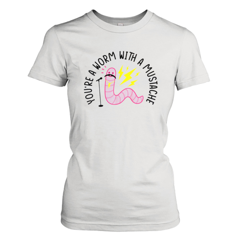 With A Mustache You’re A Worm shirt 2 Ladies Tee