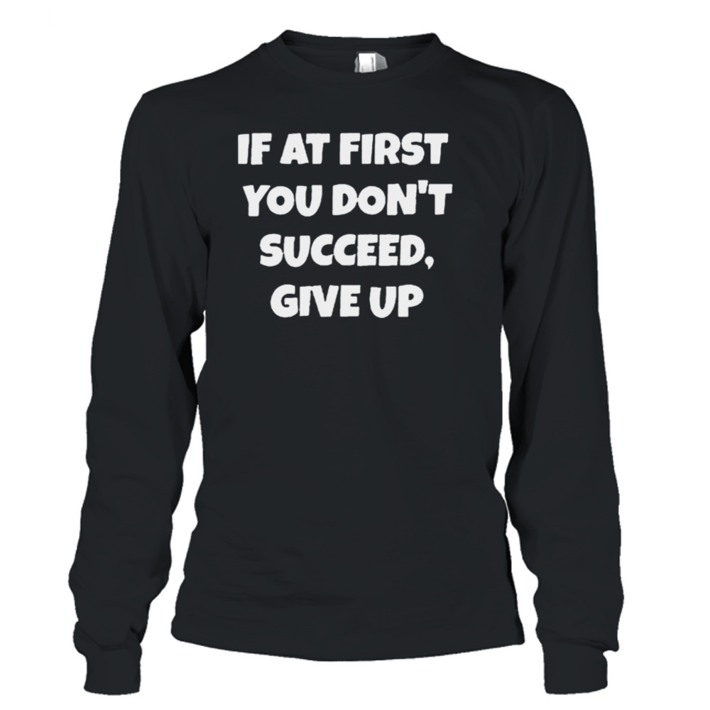 If At First You Don’t Succeed Give Up Shirt 3 Long Sleeve T-Shirt