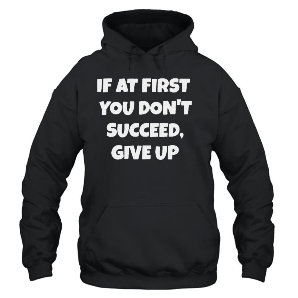If At First You Don’t Succeed Give Up Shirt 4 Unisex Hoodie