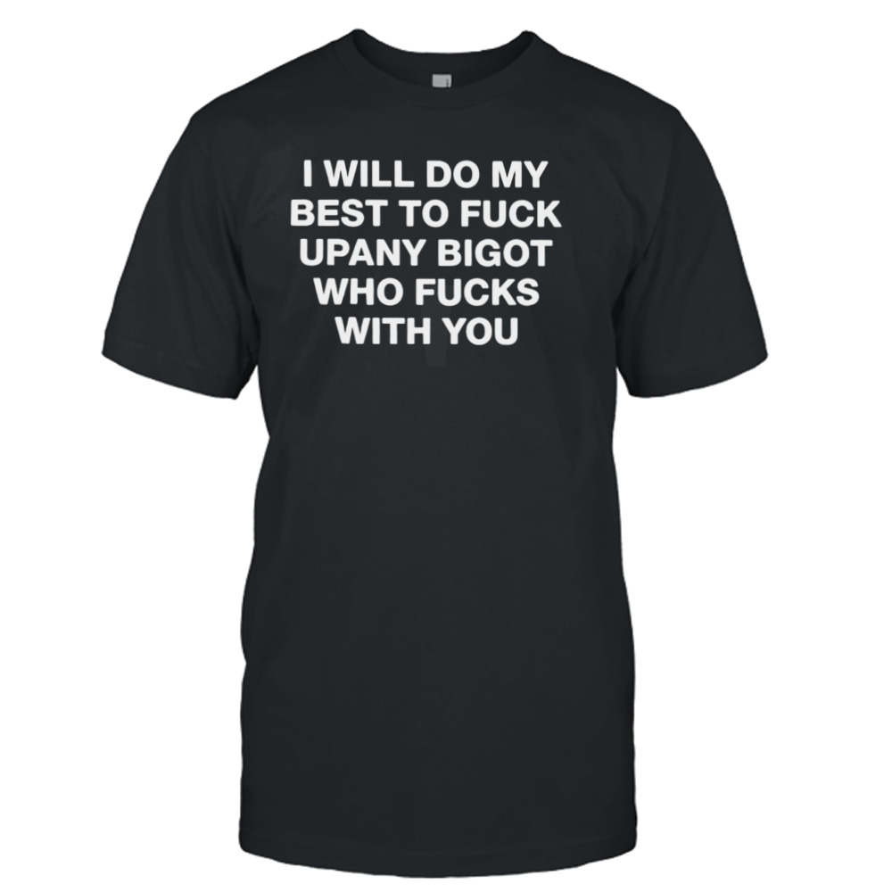 I will do my best to fuck upany bigot who fucks you shirt