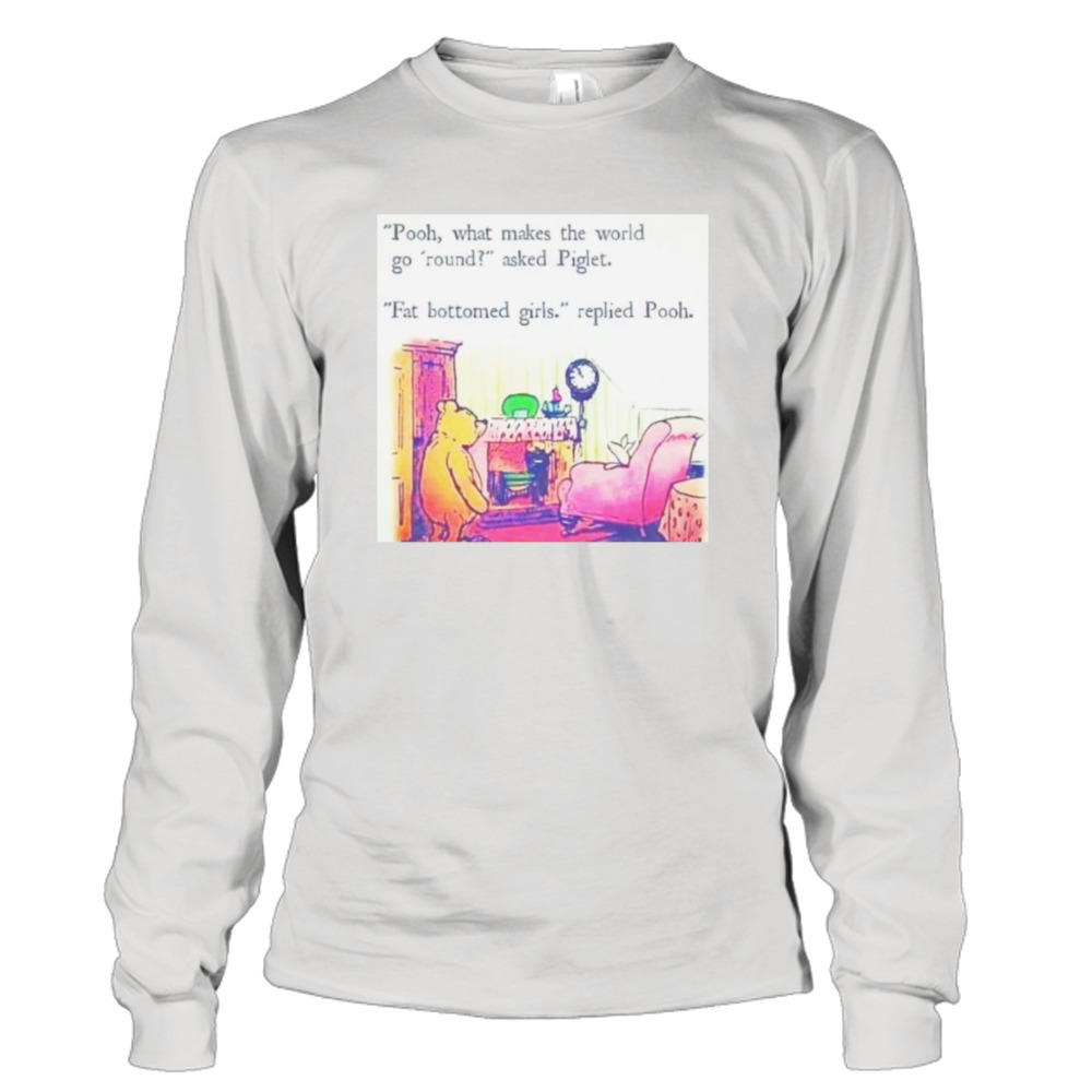 Pooh what makes the world go round asked Piglet fat bottomed girls replied Pooh shirt 3 Long Sleeve Tee