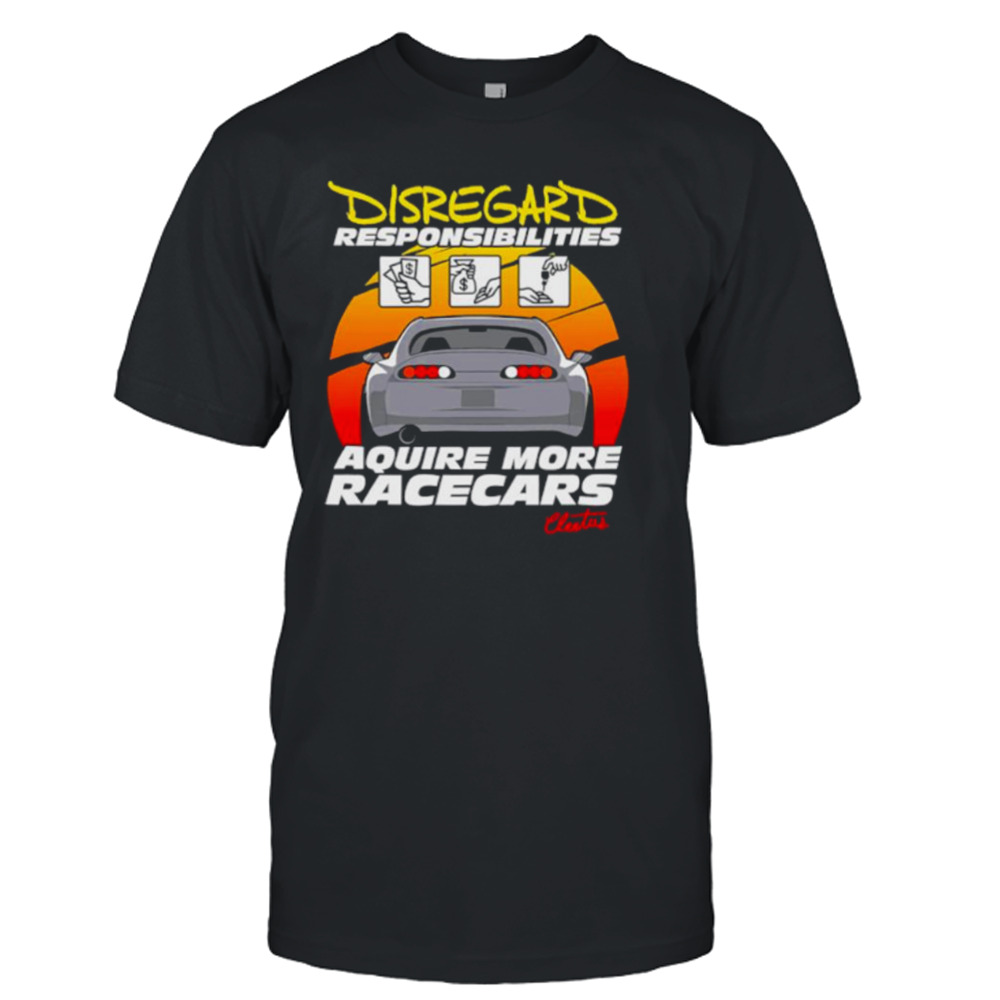 Disregard responsibilities aquire more racecars shirt