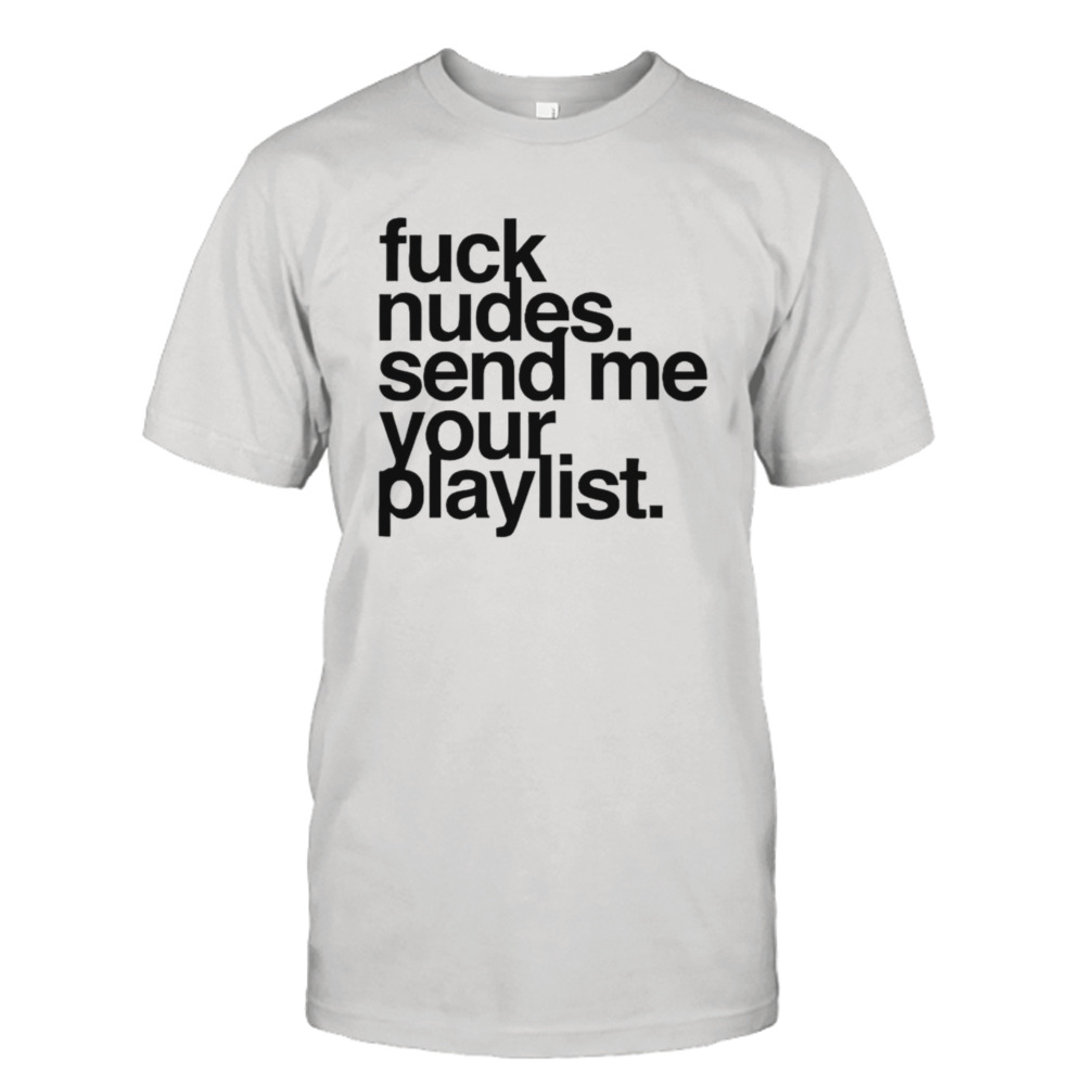 Fuck nudes send me your playlist shirt