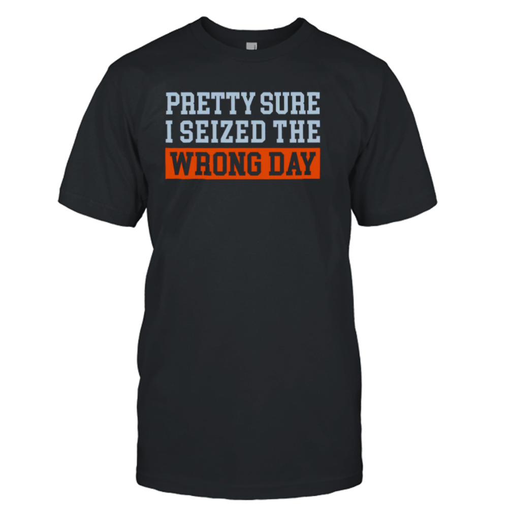 Pretty sure I seized the wrong day shirt