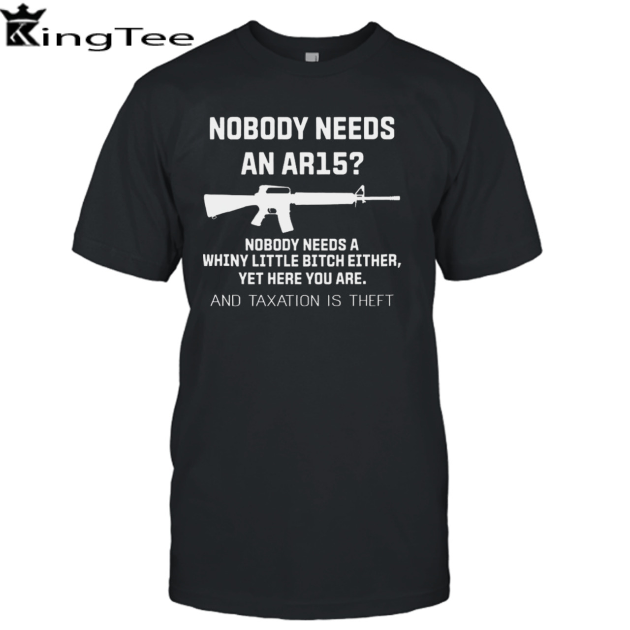 Nobody Needs An Ar15 Nobody Needs A Whiny Little Bitch Either Yet Here You Are And Taxation Is Theft T-shirt