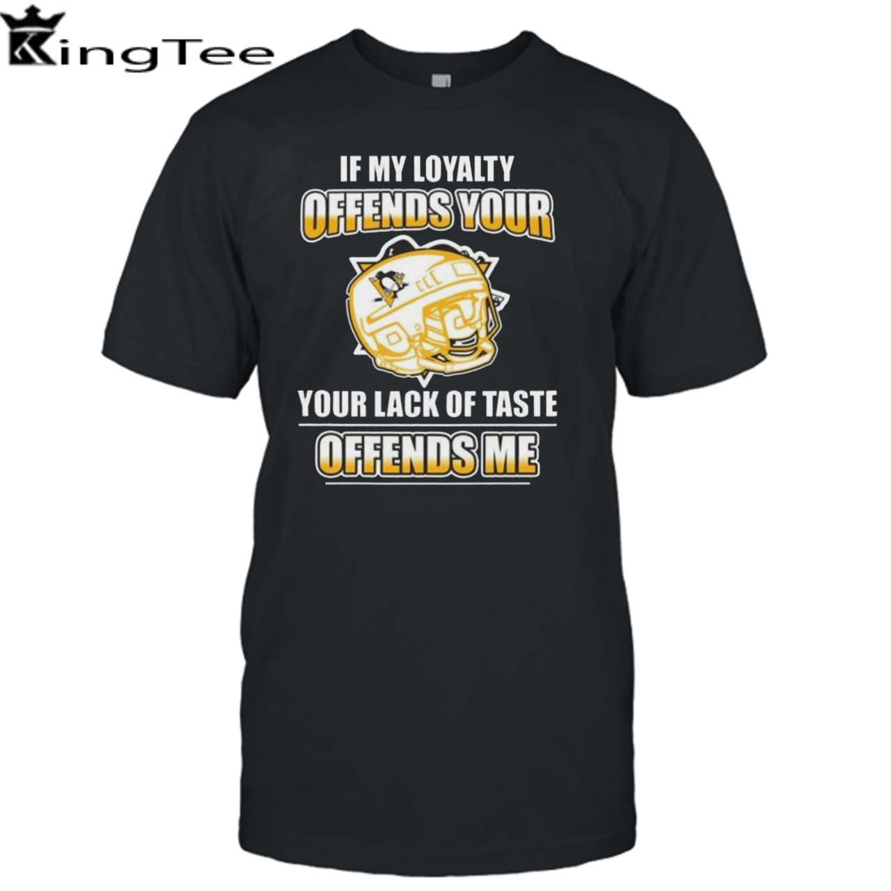 Pittsburgh Penguins If My Loyalty Offends Your Your Lack Of Taste Offends Me Shirt