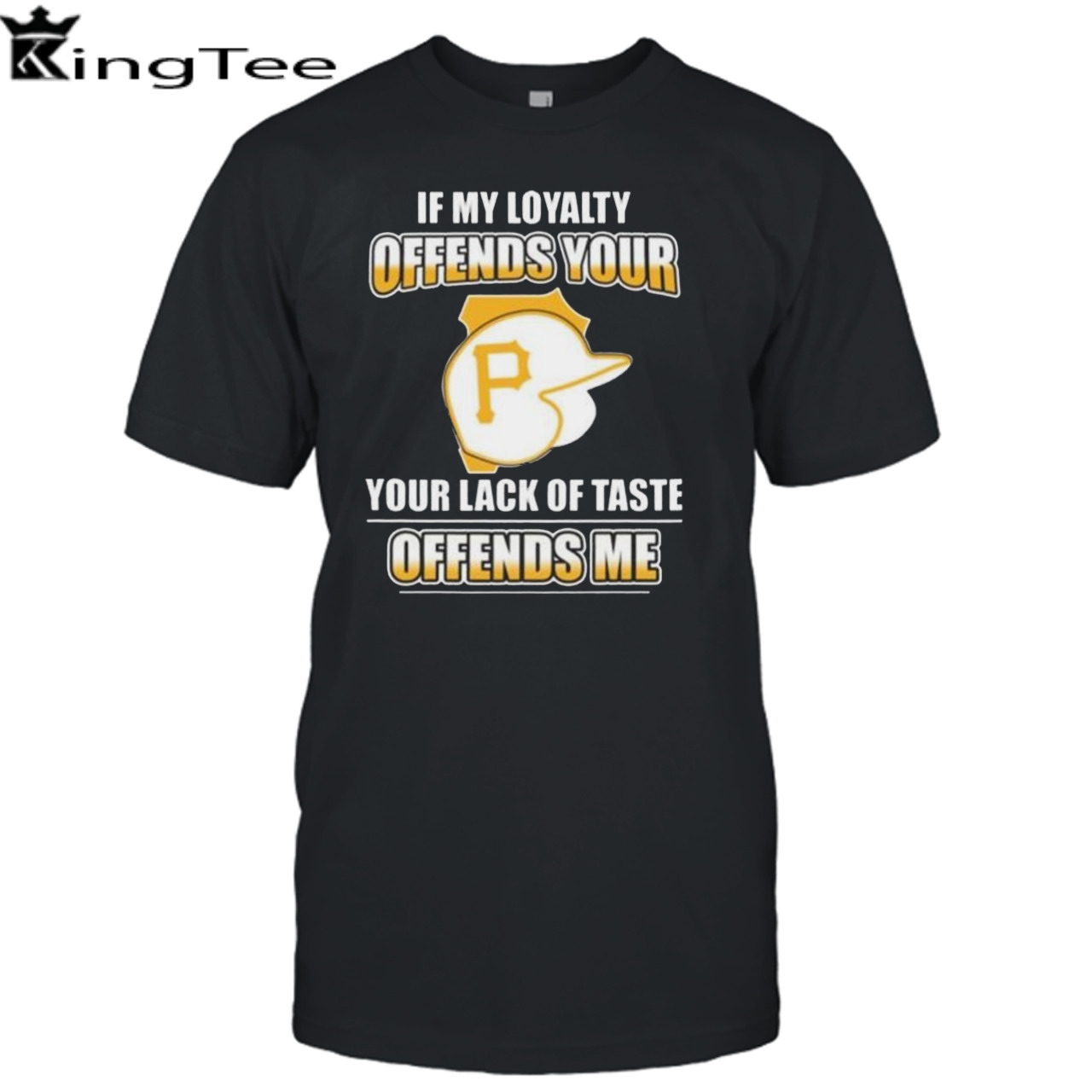 Pittsburgh Pirates If My Loyalty Offends Your Your Lack Of Taste Offends Me Shirt