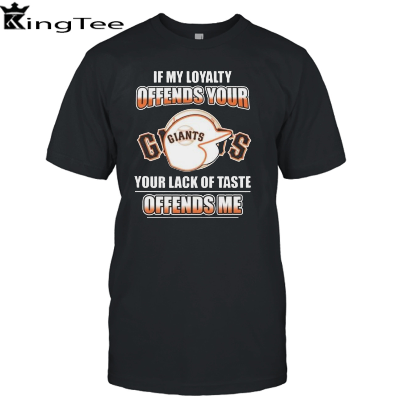 San Francisco Giants If My Loyalty Offends Your Your Lack Of Taste Offends Me Shirt