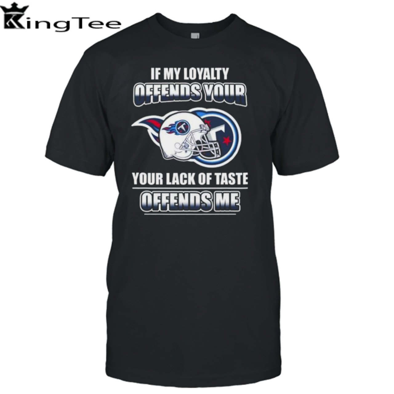 Tennessee Titans If My Loyalty Offends Your Your Lack Of Taste Offends Me Shirt