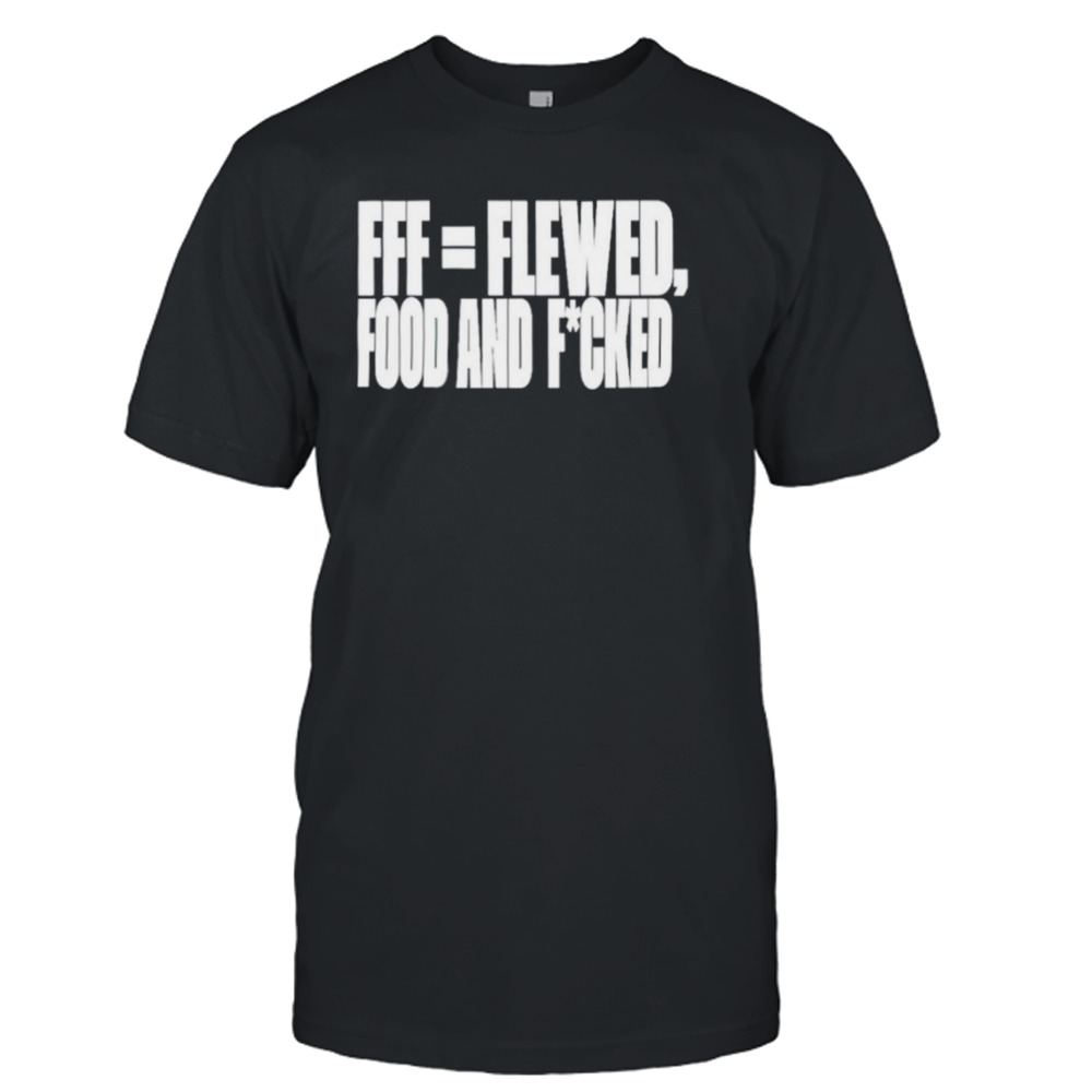 Fff=flewed food and fucked shirt