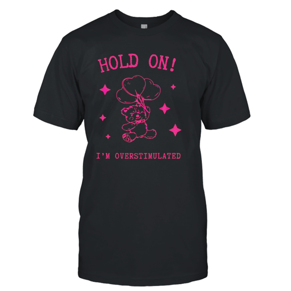 Hold on I’m overstimulated shirt