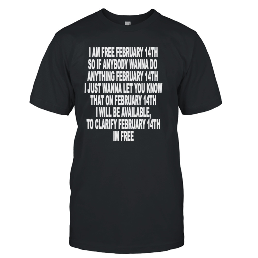 I am free February 14th so if anybody wanna do anything February 14th I just wanna let you know shirt