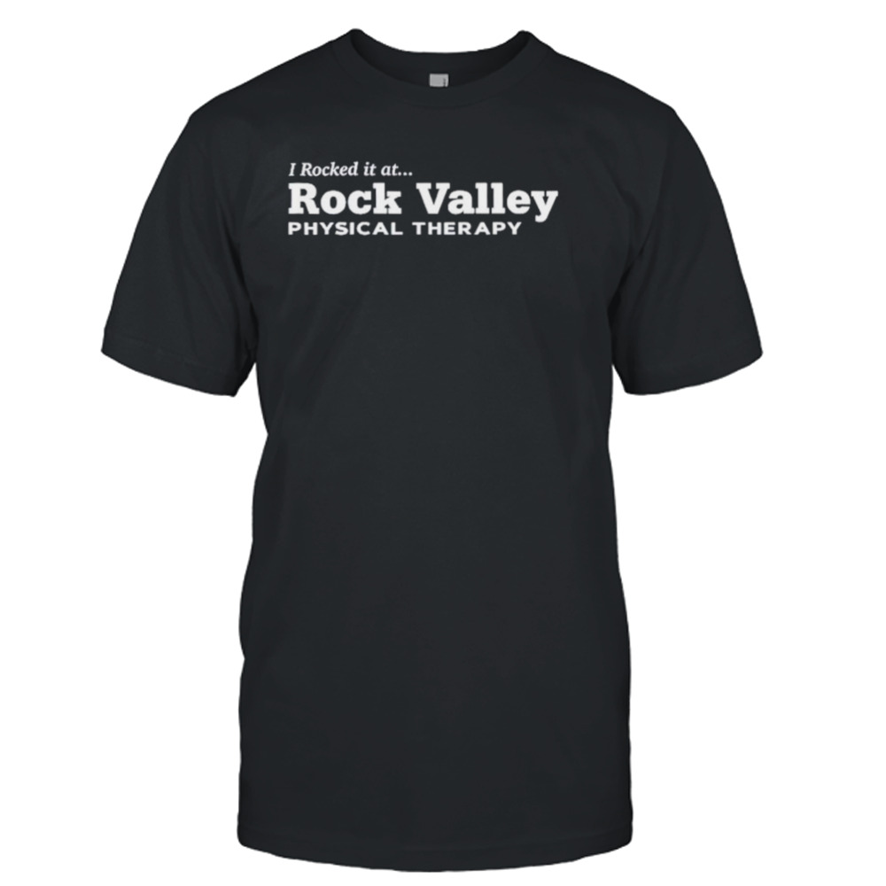 I rocked it at rock valley physical therapy shirt