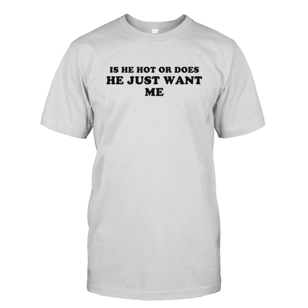 Is he hot or does he just want me shirt