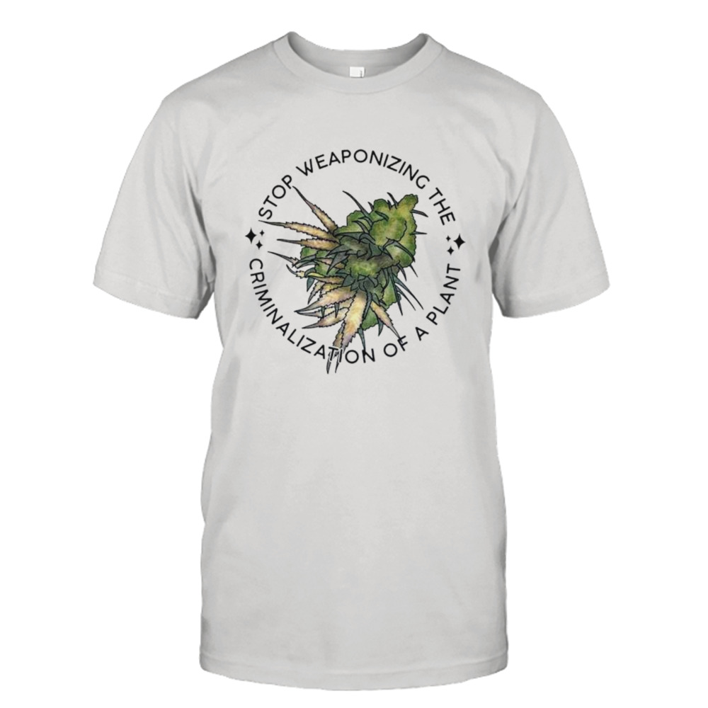 Weed stop weaponizing the criminalization of a plant shirt