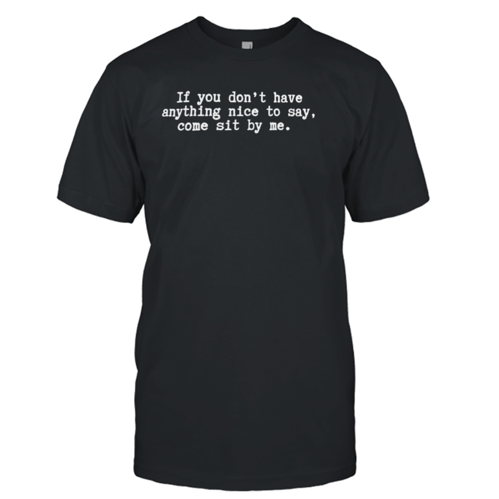 If you don’t have anything nice to say come sit by me shirt