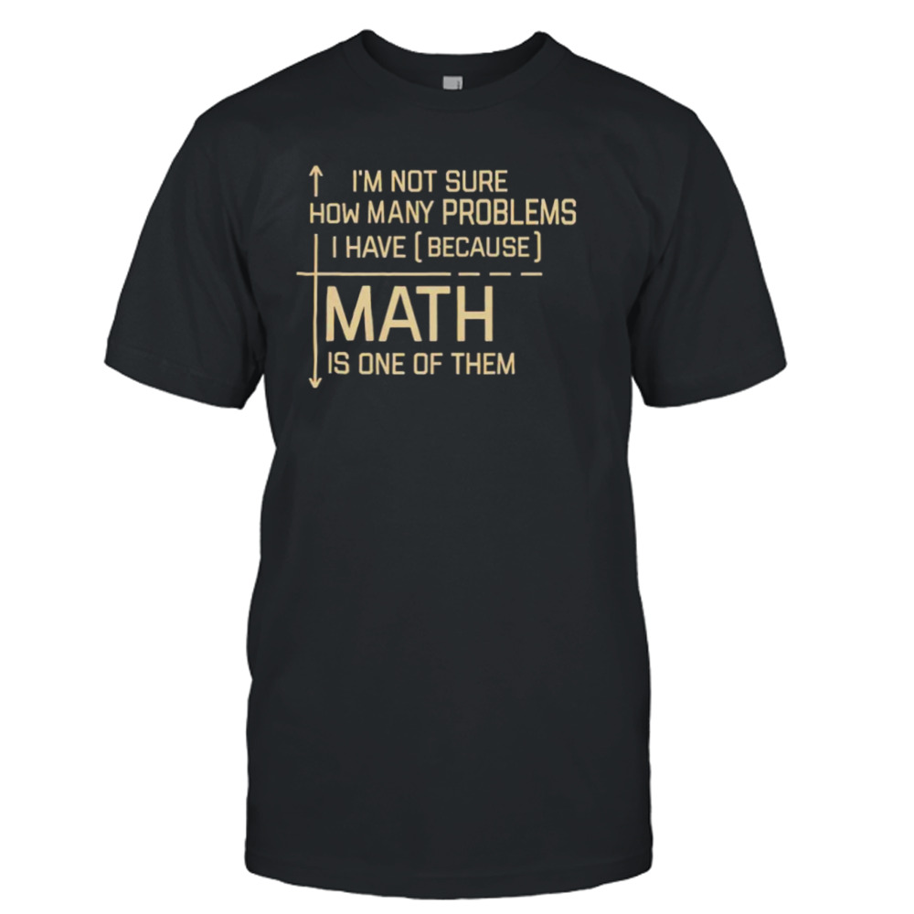 I’m not sure how many problems i have (because) math is one of them shirt