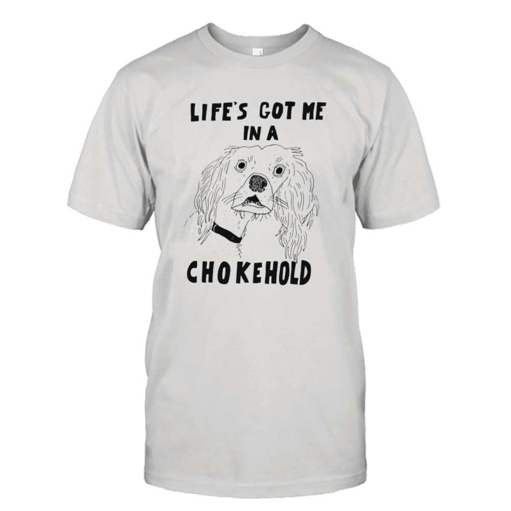 Life’s got me in a chokehold shirt