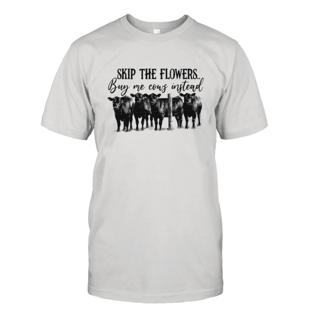 Skip the flowers buy me cows instead shirt