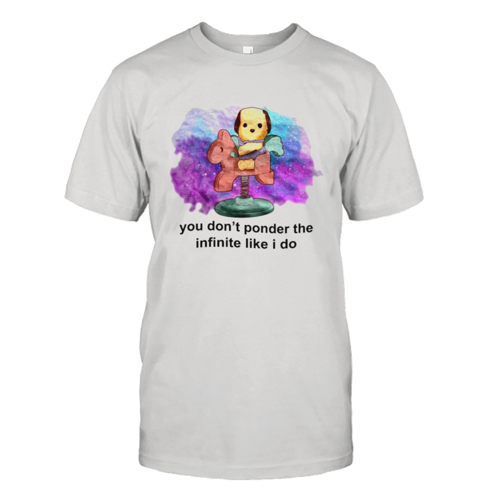 You don’t ponder the infinite like I do shirt