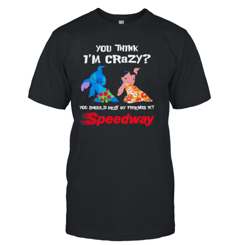 Lilo And Stitch You Think I’m Crazy You Should Meet My Friends At Speedway Shirt