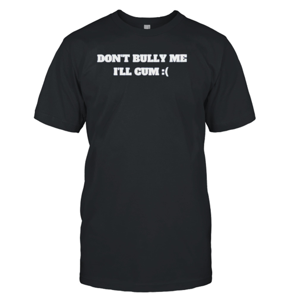 Don’t bully me I’ll cum T-shirt