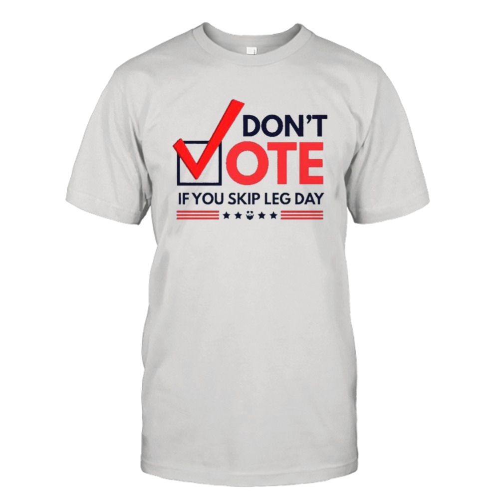 Don’t vote if you skip leg day shirt