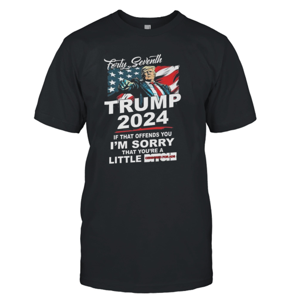 Forty Seventh Trump 2024 If That Offends You I’m Sorry That You’re A Little Bitch T-shirt