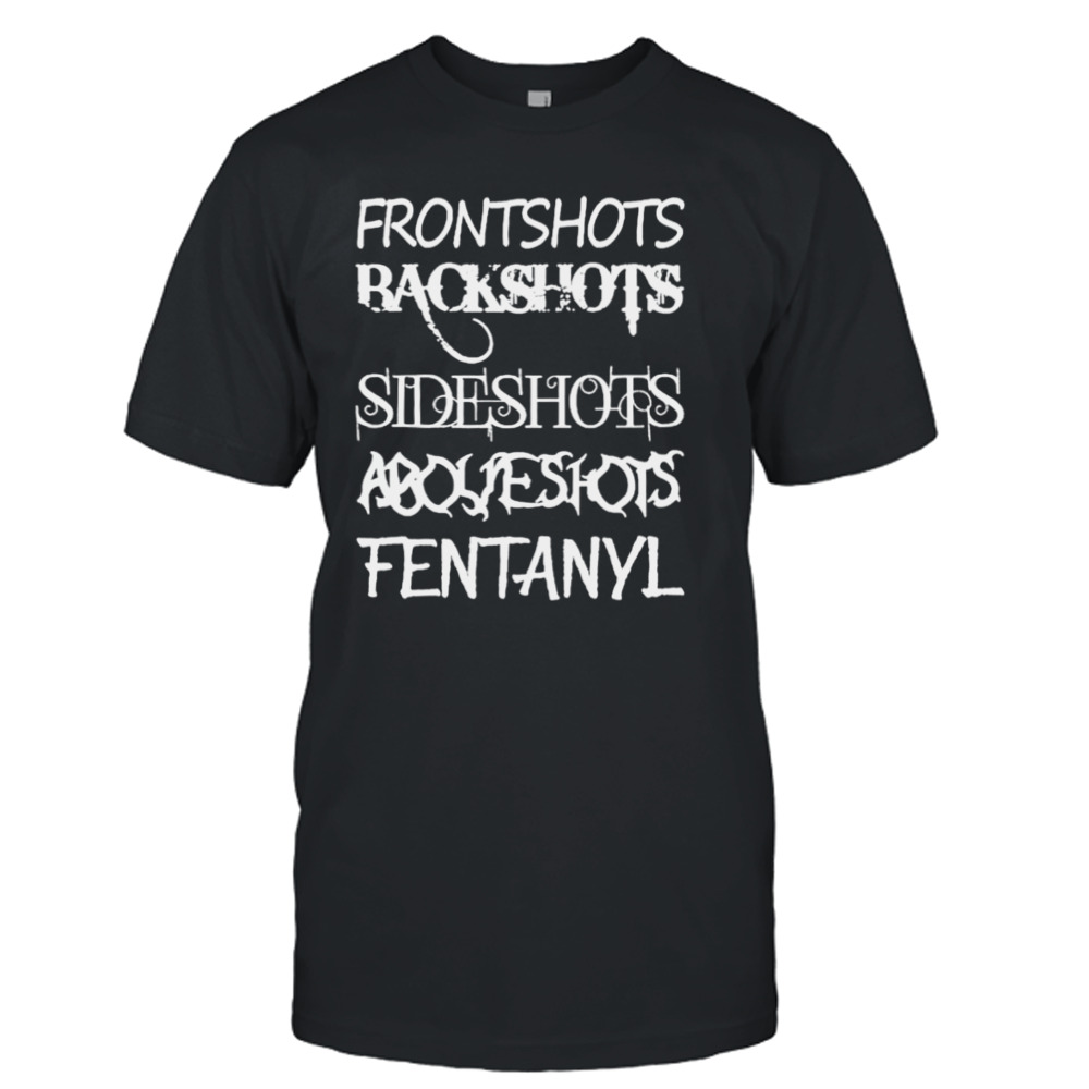 Front shots backshots side shots above shots fentanyl shirt