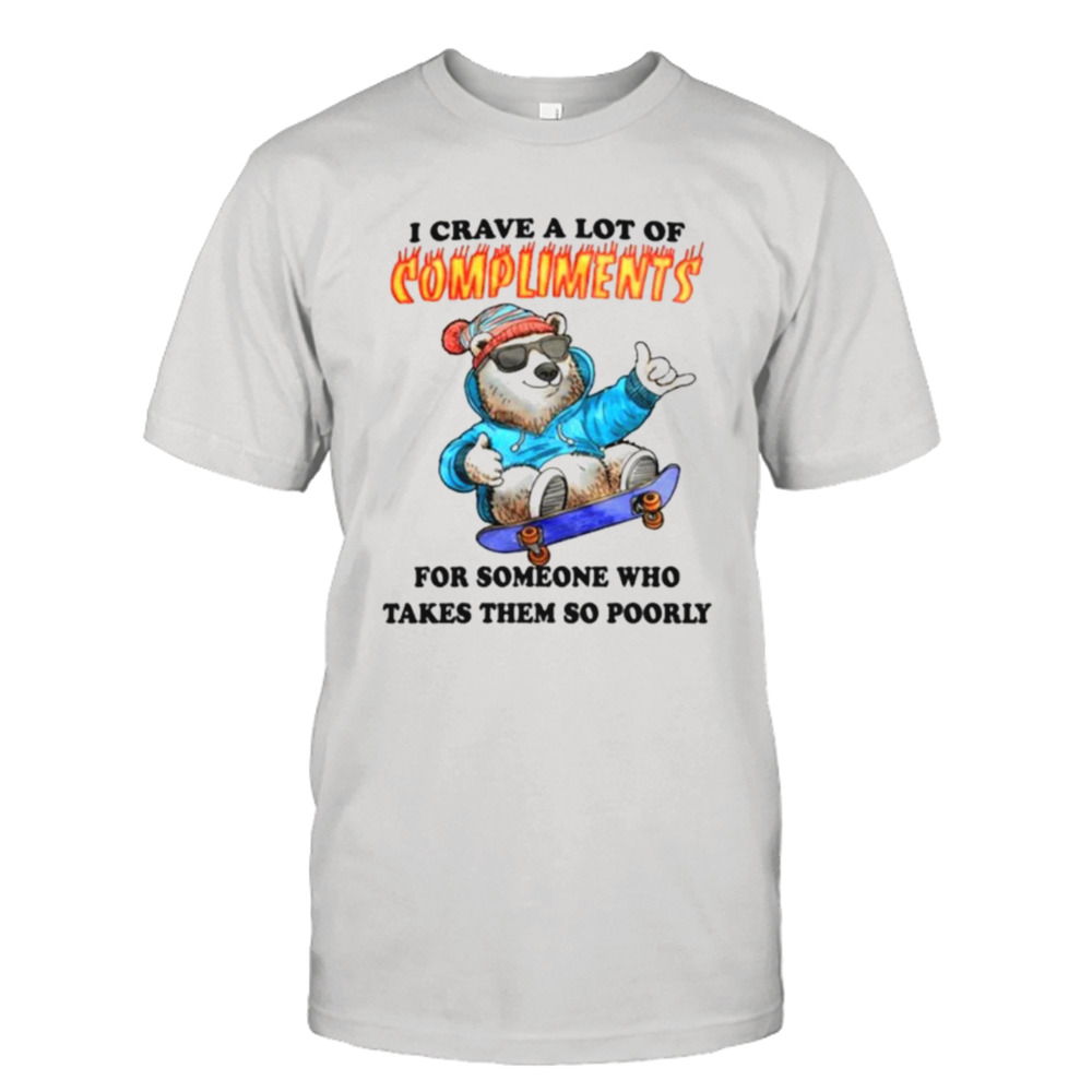 I crave a lot of compliments for someone who takes them so poorly shirt