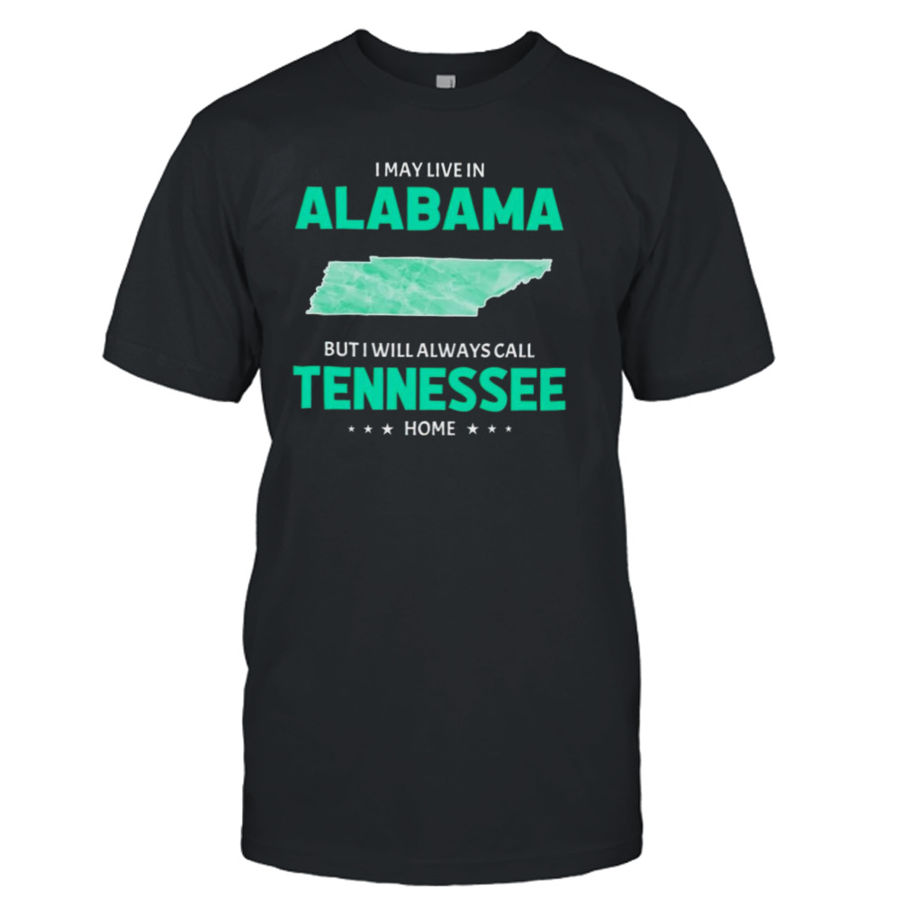 I may live in Alabama but I will always call Tennessee home shirt