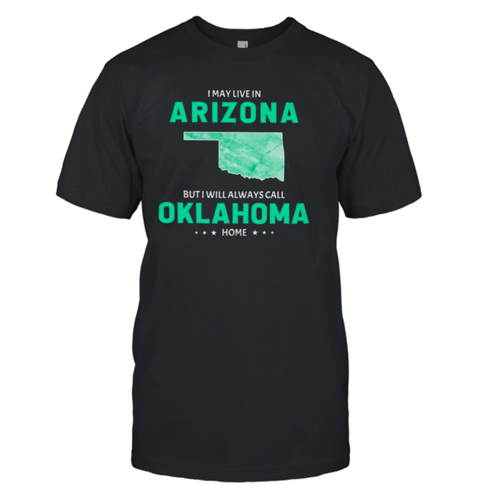 I may live in Arizona but I will always call Oklahoma home shirt