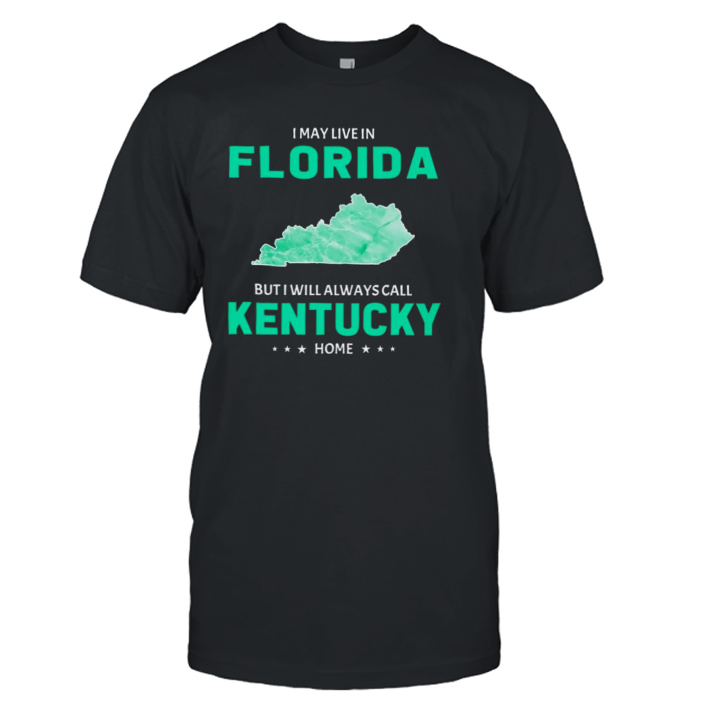 I may live in Florida but I will always call Kentucky home shirt