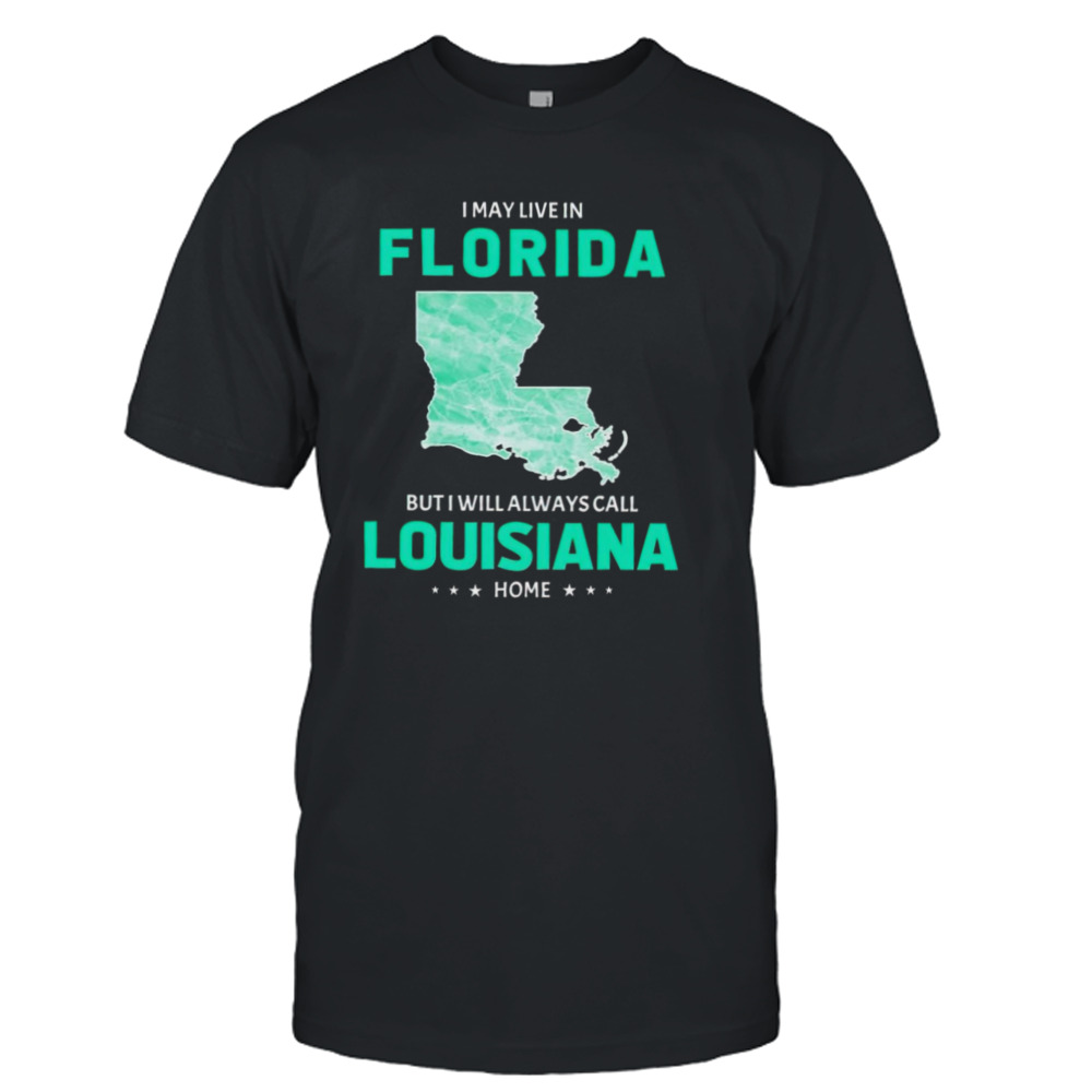 I may live in Florida but I will always call Louisiana home shirt