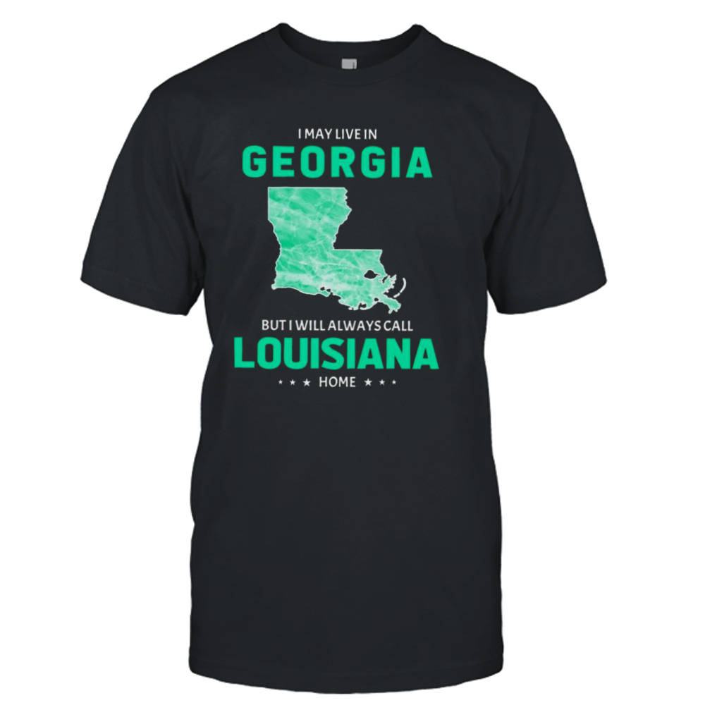 I may live in Georgia but I will always call Louisiana home shirt