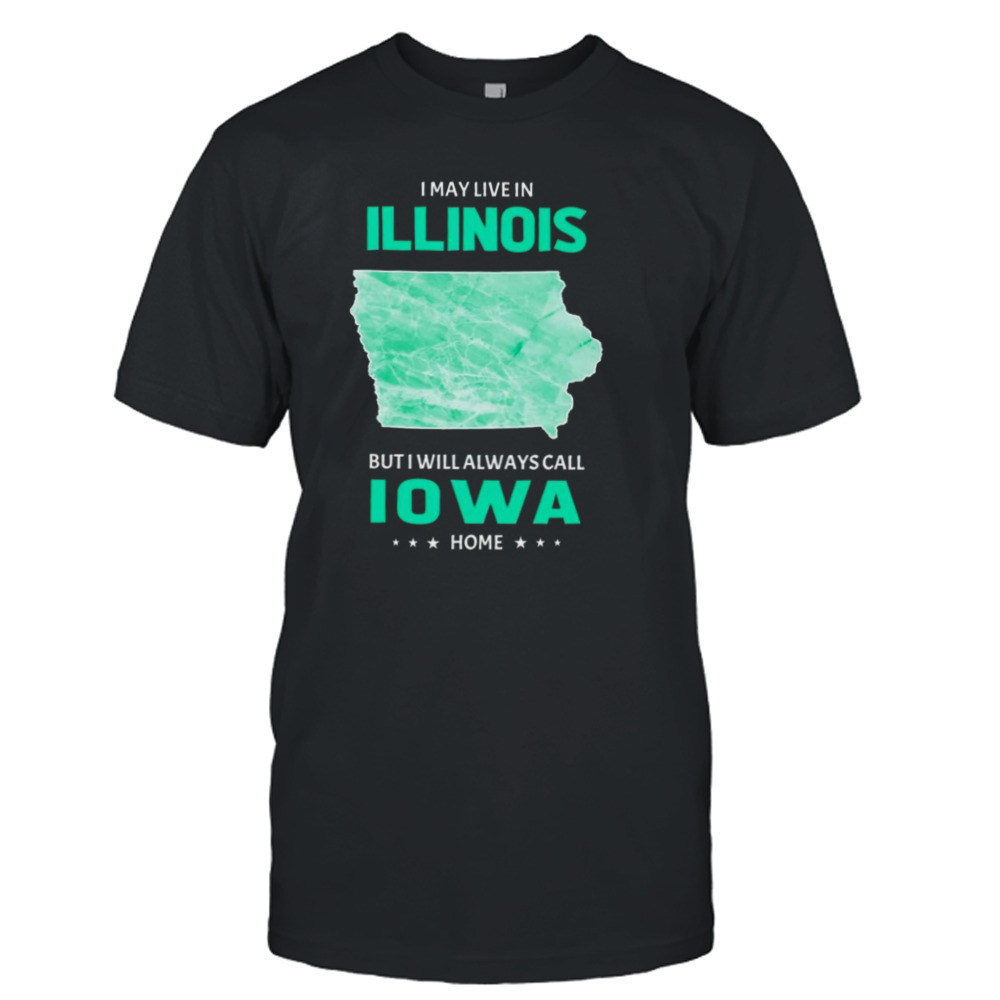 I may live in Illinois but I will always call Iowa home shirt