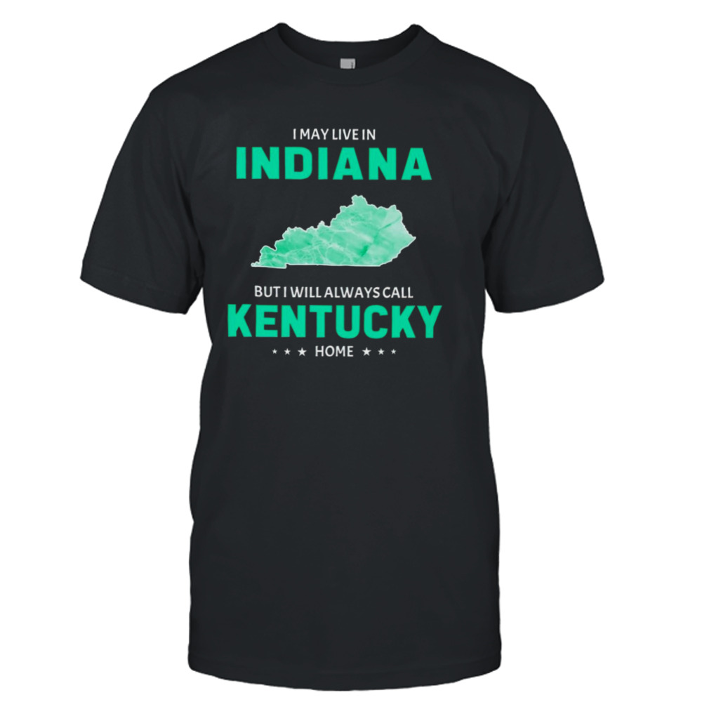 I may live in Indiana but I will always call Kentucky home shirt