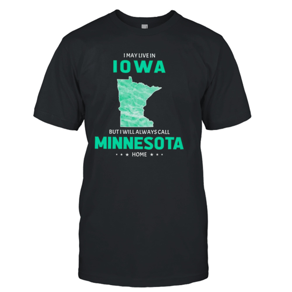 I may live in Iowa but I will always call Minnesota home shirt