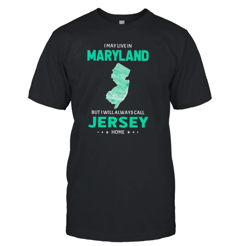 I may live in Maryland but I will always call Jersey home shirt