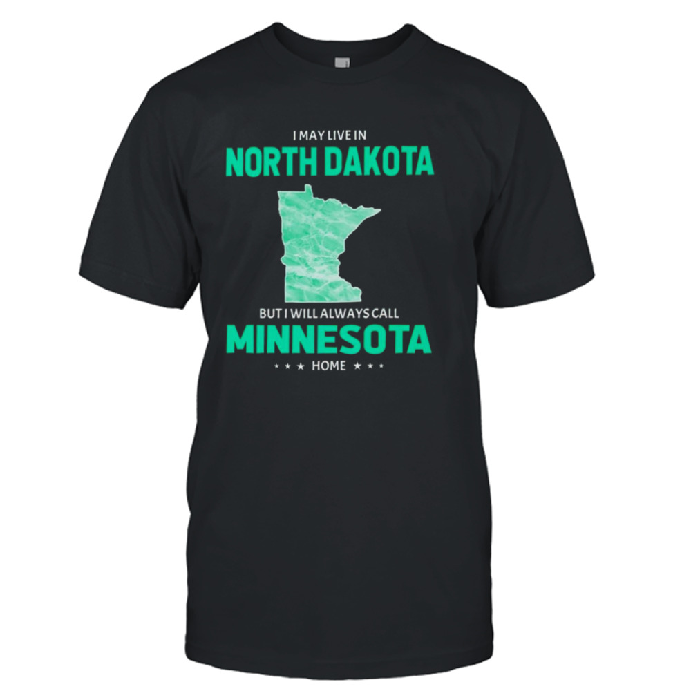 I may live in North Dakota but I will always call Minnesota home shirt