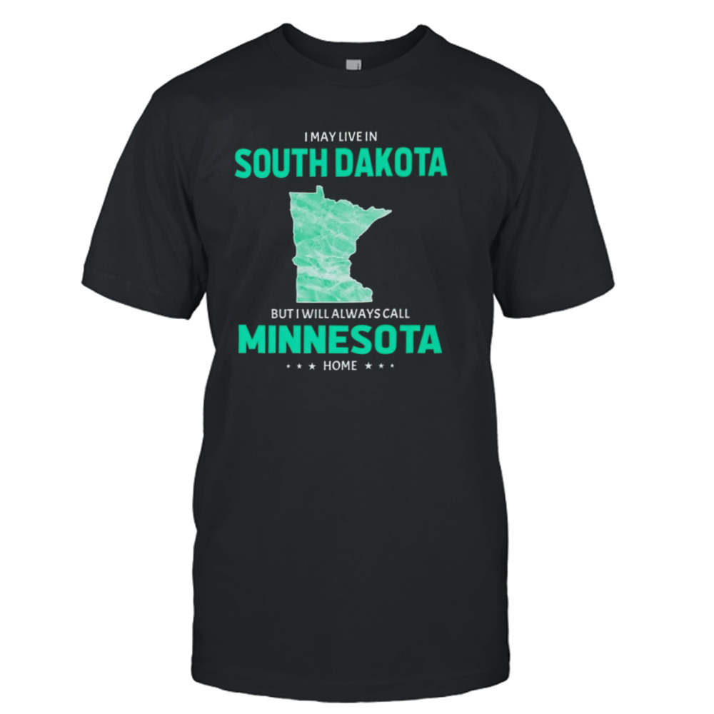 I may live in South Dakota but I will always call Minnesota home shirt