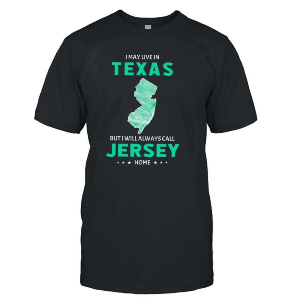 I may live in Texas but I will always call Jersey home shirt