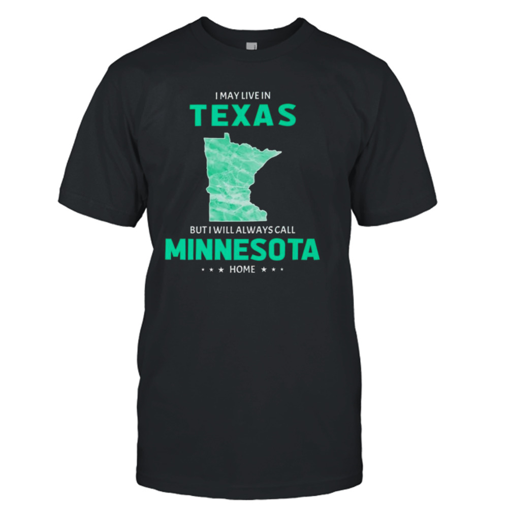 I may live in Texas but I will always call Minnesota home shirt