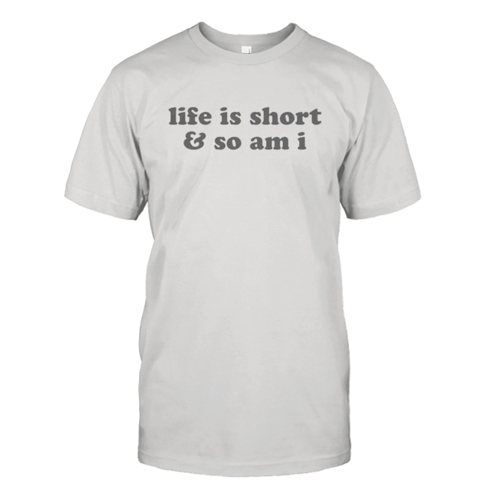 Life is short and so am I shirt