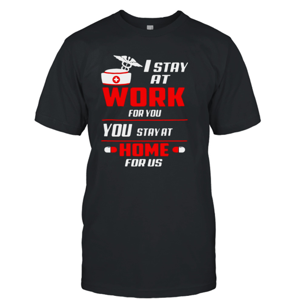 Nurse I stay at work for you you stay at home for us shirt