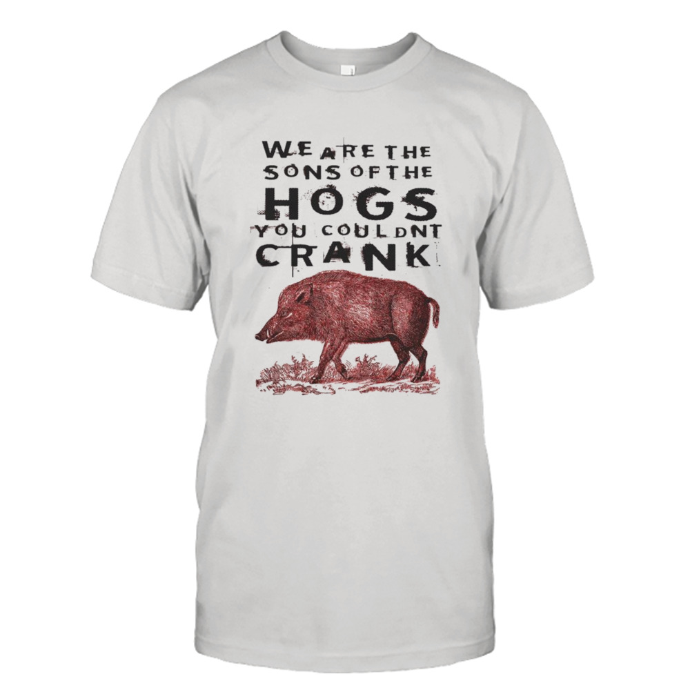 We Are The Sons Of The Hogs You Couldnt Crank Shirt