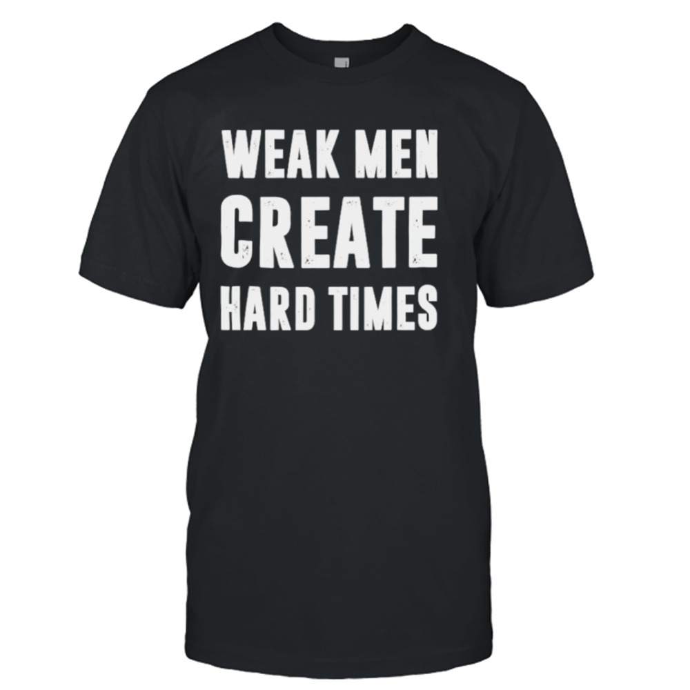 Weak men create hard times shirt