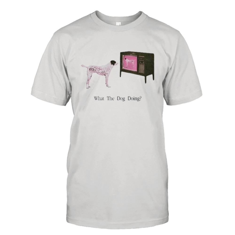 What the dog doing shirt