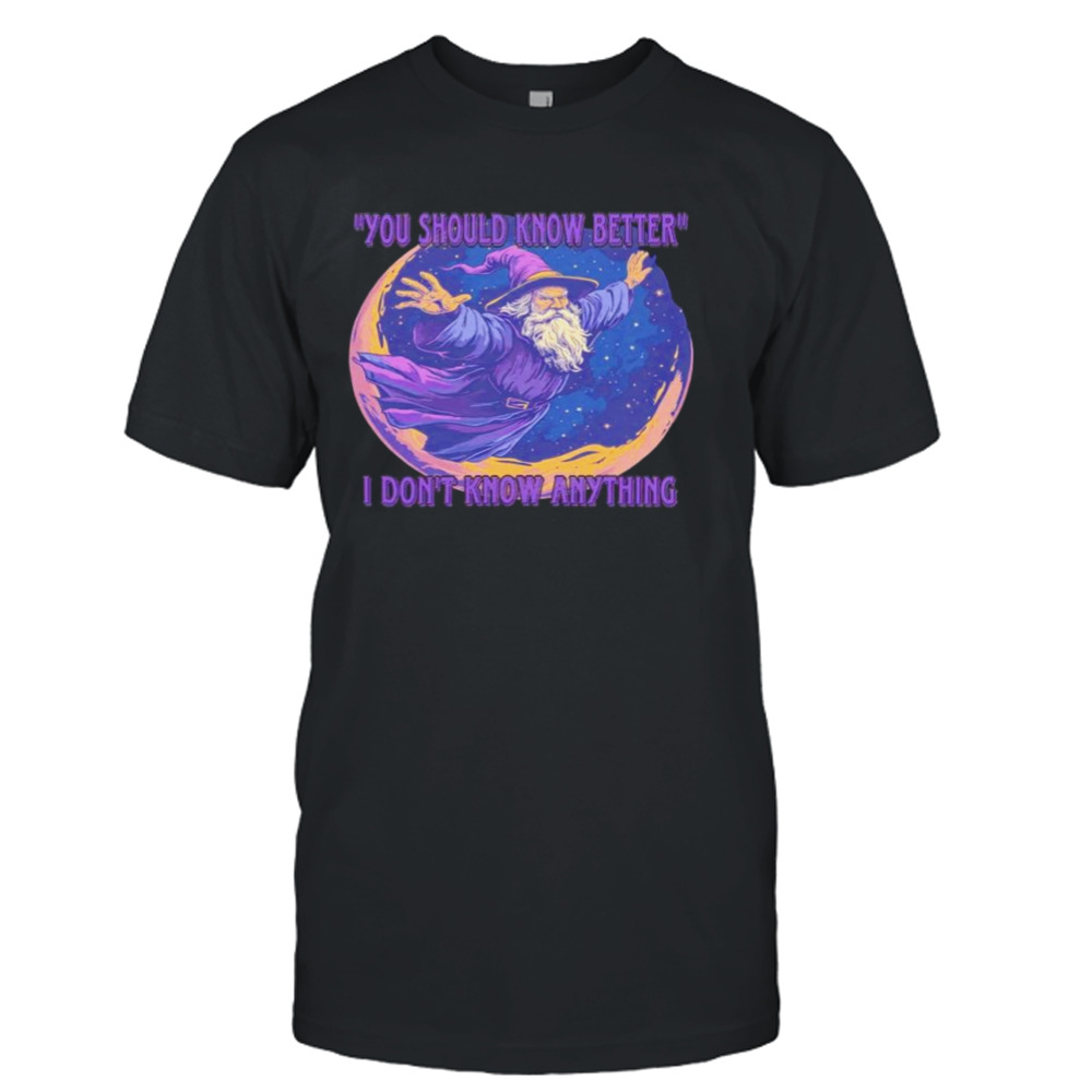 Wizard you should know better I don’t know anything shirt