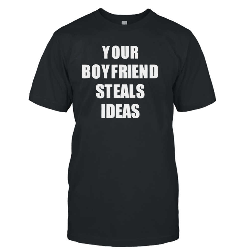 Your boyfriend steals ideas shirt